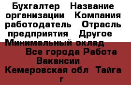 Бухгалтер › Название организации ­ Компания-работодатель › Отрасль предприятия ­ Другое › Минимальный оклад ­ 17 000 - Все города Работа » Вакансии   . Кемеровская обл.,Тайга г.